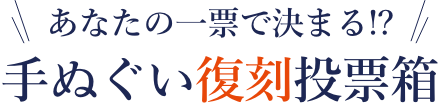 あなたの一票で決まる!?手ぬぐい復刻投票箱